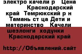 электро качели р › Цена ­ 5 000 - Краснодарский край, Темрюкский р-н, Тамань ст-ца Дети и материнство » Качели, шезлонги, ходунки   . Краснодарский край